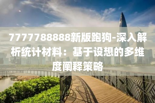 7777788888新版跑狗-深入解析统计材料：基于设想的多维度阐释策略