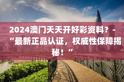 2024澳门天天开好彩资料？-“最新正品认证，权威性保障揭秘！”