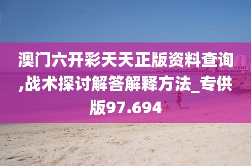 澳门六开彩天天正版资料查询,战术探讨解答解释方法_专供版97.694