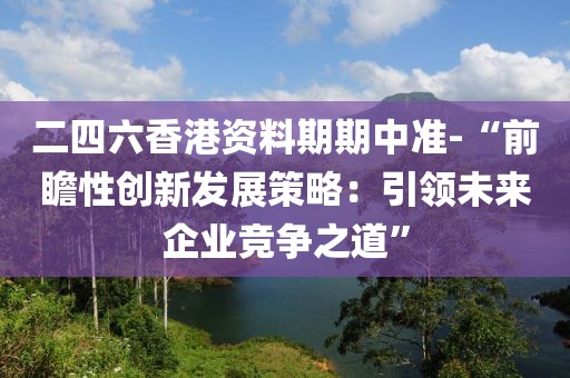 二四六香港资料期期中准-“前瞻性创新发展策略：引领未来企业竞争之道”