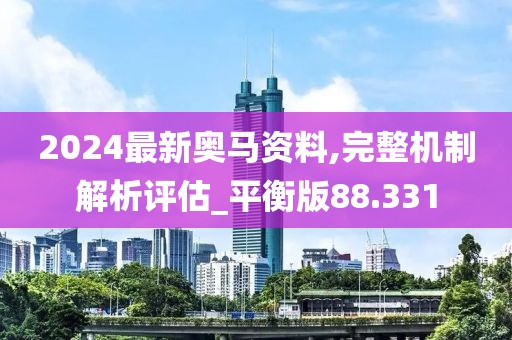 2024最新奥马资料,完整机制解析评估_平衡版88.331