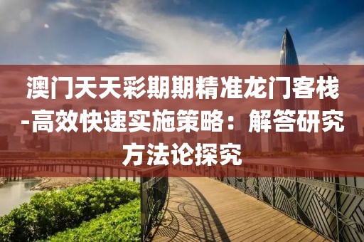 澳门天天彩期期精准龙门客栈-高效快速实施策略：解答研究方法论探究