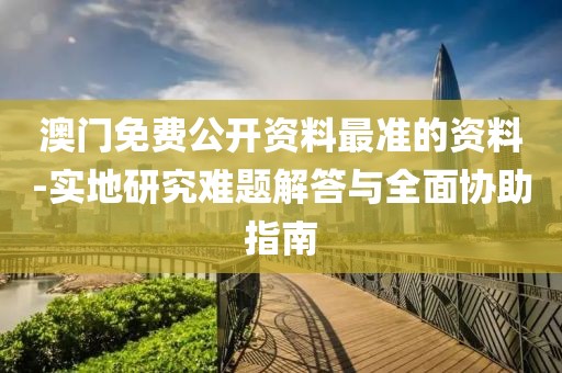 澳门免费公开资料最准的资料-实地研究难题解答与全面协助指南