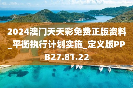 2024澳门天天彩免费正版资料_平衡执行计划实施_定义版PPB27.81.22