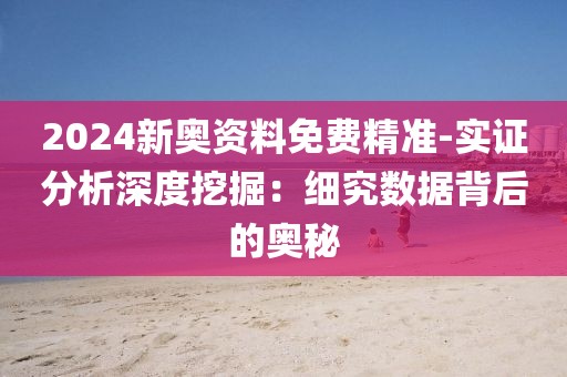 2024新奥资料免费精准-实证分析深度挖掘：细究数据背后的奥秘