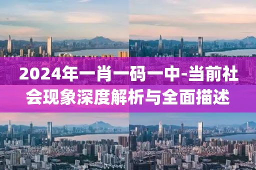 2024年一肖一码一中-当前社会现象深度解析与全面描述