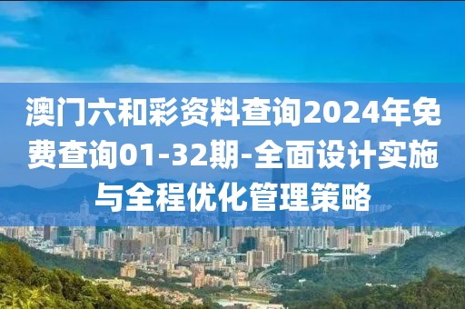 澳门六和彩资料查询2024年免费查询01-32期-全面设计实施与全程优化管理策略