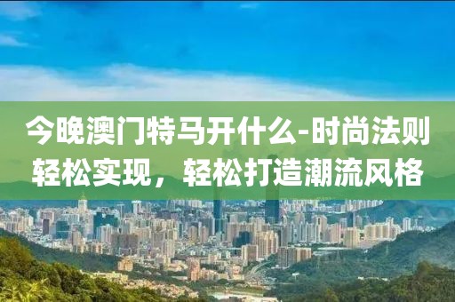 今晚澳门特马开什么-时尚法则轻松实现，轻松打造潮流风格