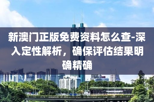 新澳门正版免费资料怎么查-深入定性解析，确保评估结果明确精确