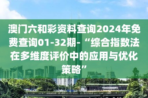 澳门六和彩资料查询2024年免费查询01-32期-“综合指数法在多维度评价中的应用与优化策略”