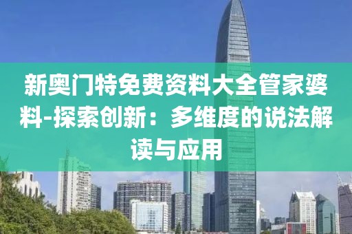 新奥门特免费资料大全管家婆料-探索创新：多维度的说法解读与应用