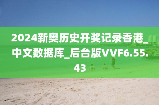 2024新奥历史开奖记录香港_中文数据库_后台版VVF6.55.43