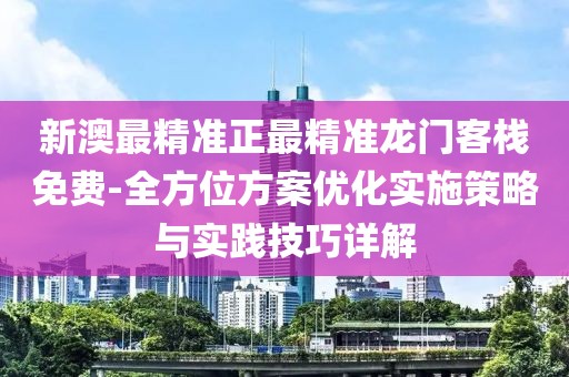 新澳最精准正最精准龙门客栈免费-全方位方案优化实施策略与实践技巧详解