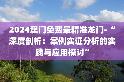 2024澳门免费最精准龙门-“深度剖析：案例实证分析的实践与应用探讨”