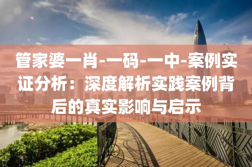 管家婆一肖-一码-一中-案例实证分析：深度解析实践案例背后的真实影响与启示