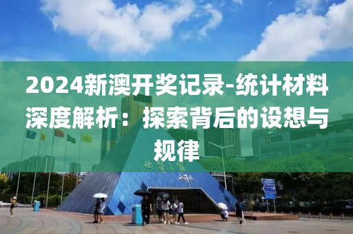 2024新澳开奖记录-统计材料深度解析：探索背后的设想与规律