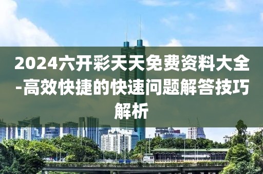 2024六开彩天天免费资料大全-高效快捷的快速问题解答技巧解析