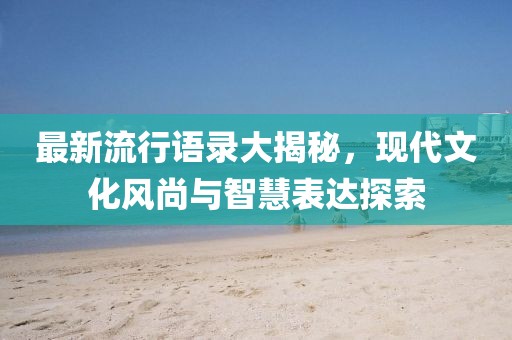 最新流行语录大揭秘，现代文化风尚与智慧表达探索