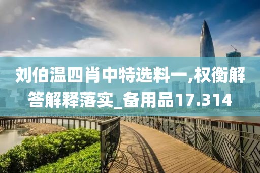 刘伯温四肖中特选料一,权衡解答解释落实_备用品17.314