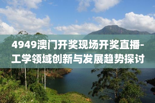 4949澳门开奖现场开奖直播-工学领域创新与发展趋势探讨