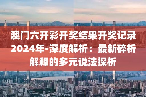 澳门六开彩开奖结果开奖记录2024年-深度解析：最新碎析解释的多元说法探析