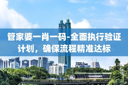 管家婆一肖一码-全面执行验证计划，确保流程精准达标