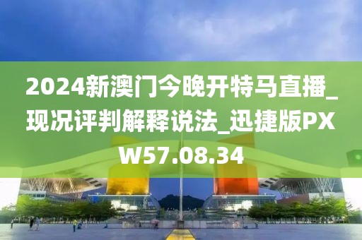 2024新澳门今晚开特马直播_现况评判解释说法_迅捷版PXW57.08.34
