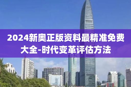 2024新奥正版资料最精准免费大全-时代变革评估方法