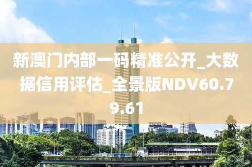 新澳门内部一码精准公开_大数据信用评估_全景版NDV60.79.61