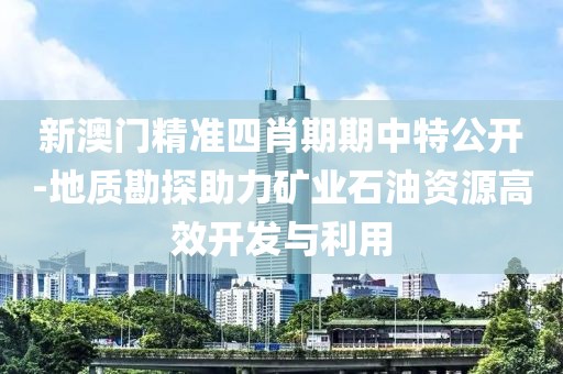 新澳门精准四肖期期中特公开-地质勘探助力矿业石油资源高效开发与利用