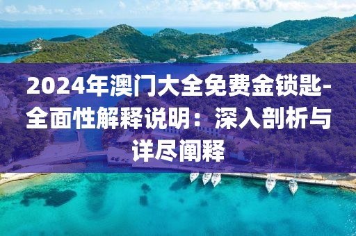2024年澳门大全免费金锁匙-全面性解释说明：深入剖析与详尽阐释