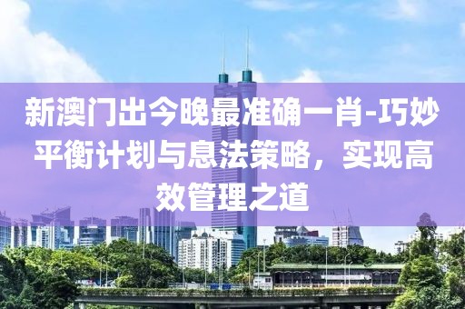 新澳门出今晚最准确一肖-巧妙平衡计划与息法策略，实现高效管理之道