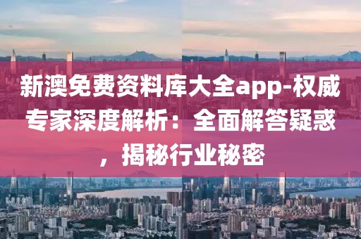 新澳免费资料库大全app-权威专家深度解析：全面解答疑惑，揭秘行业秘密