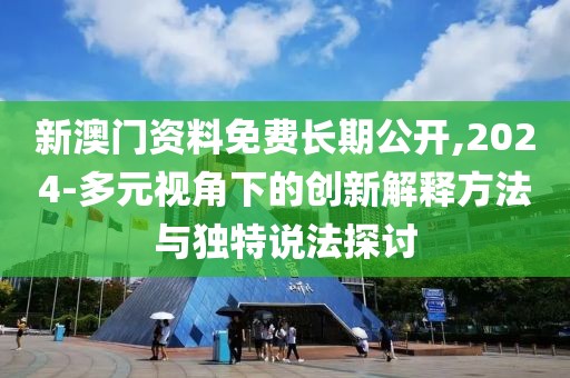 新澳门资料免费长期公开,2024-多元视角下的创新解释方法与独特说法探讨
