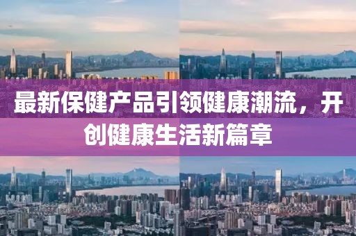 最新保健产品引领健康潮流，开创健康生活新篇章