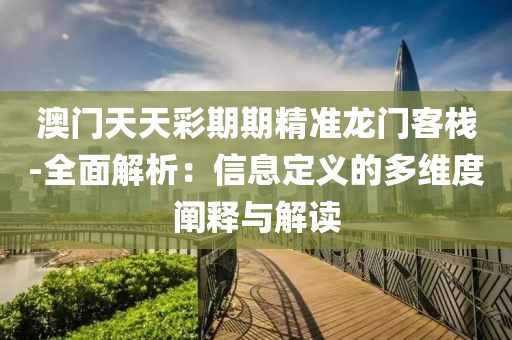 澳门天天彩期期精准龙门客栈-全面解析：信息定义的多维度阐释与解读