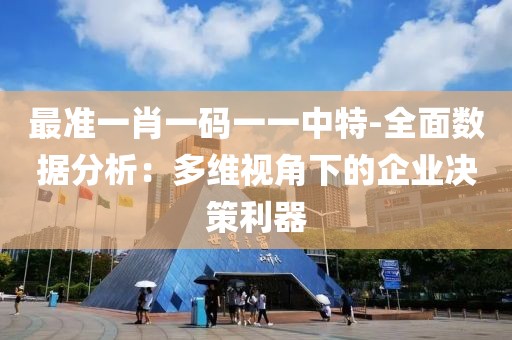 最准一肖一码一一中特-全面数据分析：多维视角下的企业决策利器