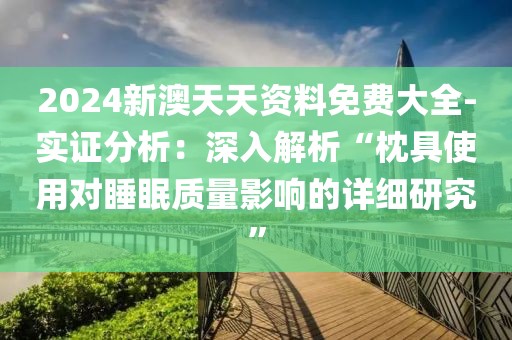 2024新澳天天资料免费大全-实证分析：深入解析“枕具使用对睡眠质量影响的详细研究”
