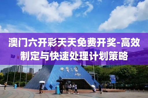 澳门六开彩天天免费开奖-高效制定与快速处理计划策略