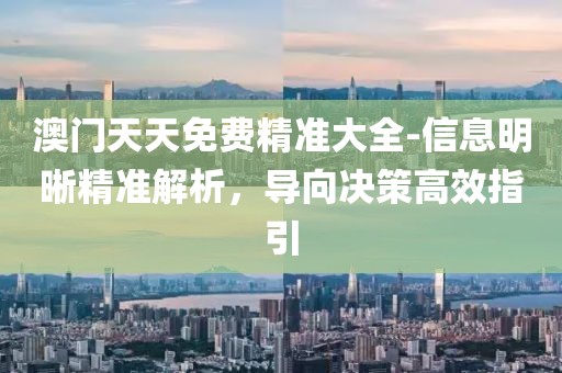 澳门天天免费精准大全-信息明晰精准解析，导向决策高效指引