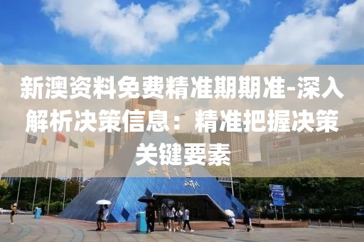 新澳资料免费精准期期准-深入解析决策信息：精准把握决策关键要素