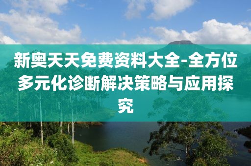新奥天天免费资料大全-全方位多元化诊断解决策略与应用探究