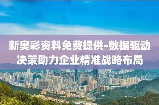 新奥彩资料免费提供-数据驱动决策助力企业精准战略布局