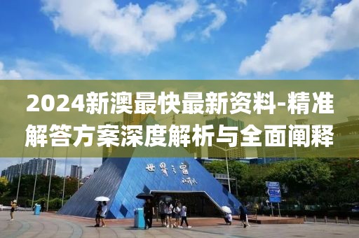 2024新澳最快最新资料-精准解答方案深度解析与全面阐释