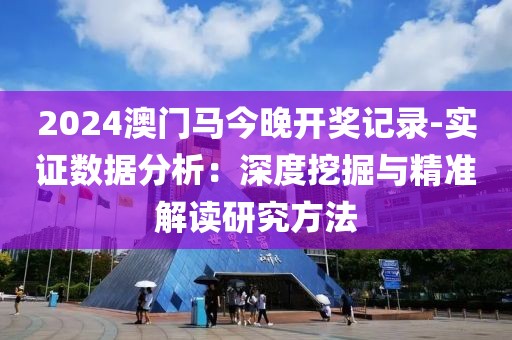 2024澳门马今晚开奖记录-实证数据分析：深度挖掘与精准解读研究方法