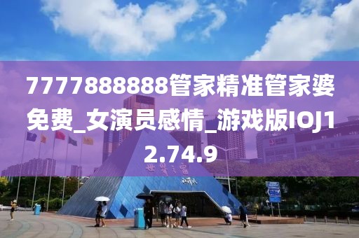 7777888888管家精准管家婆免费_女演员感情_游戏版IOJ12.74.9