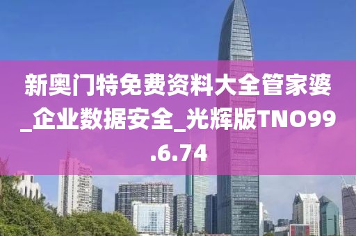 新奥门特免费资料大全管家婆_企业数据安全_光辉版TNO99.6.74