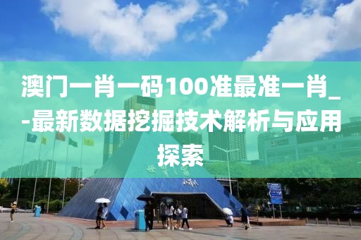 澳门一肖一码100准最准一肖_-最新数据挖掘技术解析与应用探索