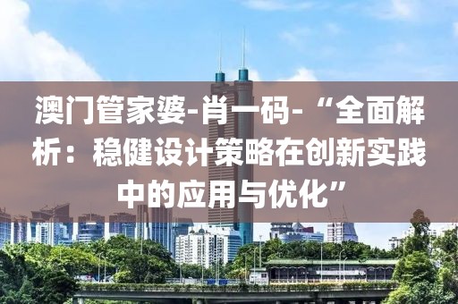 澳门管家婆-肖一码-“全面解析：稳健设计策略在创新实践中的应用与优化”