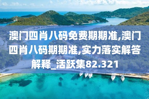 澳门四肖八码免费期期准,澳门四肖八码期期准,实力落实解答解释_活跃集82.321